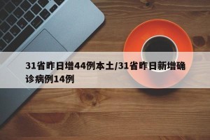 31省昨日增44例本土/31省昨日新增确诊病例14例