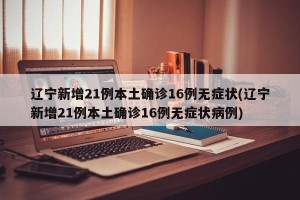 辽宁新增21例本土确诊16例无症状(辽宁新增21例本土确诊16例无症状病例)