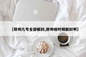 【郑州几号全部解封,郑州啥时候解封啊】