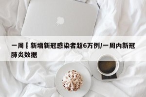 一周內新增新冠感染者超6万例/一周内新冠肺炎数据