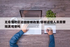 无疫情地区返回邯郸政策/邯郸返程人员需要隔离观察吗