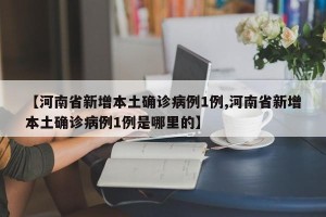 【河南省新增本土确诊病例1例,河南省新增本土确诊病例1例是哪里的】