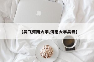 【吴飞河南大学,河南大学吴锋】