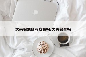 大兴安地区有疫情吗/大兴安全吗