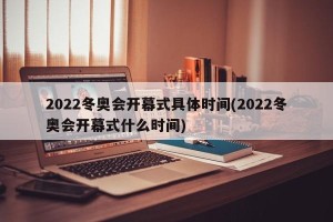2022冬奥会开幕式具体时间(2022冬奥会开幕式什么时间)