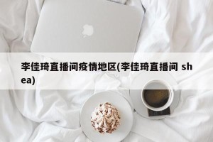 李佳琦直播间疫情地区(李佳琦直播间 shea)