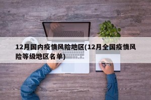12月国内疫情风险地区(12月全国疫情风险等级地区名单)