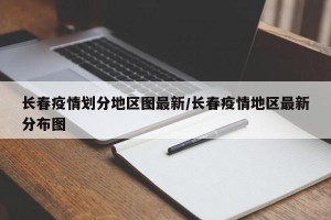 长春疫情划分地区图最新/长春疫情地区最新分布图