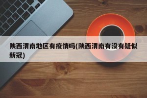 陕西渭南地区有疫情吗(陕西渭南有没有疑似新冠)