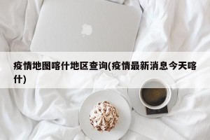 疫情地图喀什地区查询(疫情最新消息今天喀什)