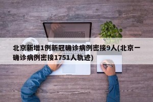 北京新增1例新冠确诊病例密接9人(北京一确诊病例密接1751人轨迹)