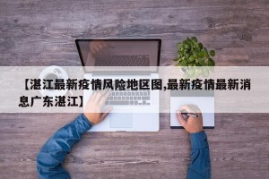 【湛江最新疫情风险地区图,最新疫情最新消息广东湛江】