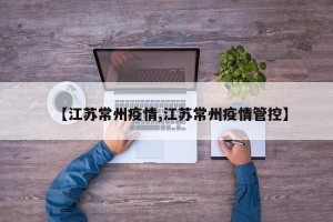 【江苏常州疫情,江苏常州疫情管控】