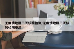 无疫情地区三天核酸检测/无疫情地区三天核酸检测要求