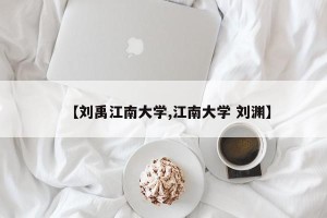 【刘禹江南大学,江南大学 刘渊】