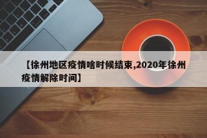 【徐州地区疫情啥时候结束,2020年徐州疫情解除时间】