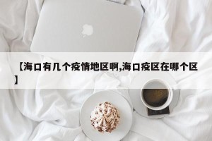 【海口有几个疫情地区啊,海口疫区在哪个区】
