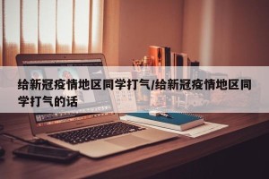 给新冠疫情地区同学打气/给新冠疫情地区同学打气的话