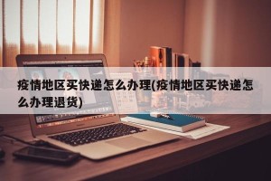 疫情地区买快递怎么办理(疫情地区买快递怎么办理退货)