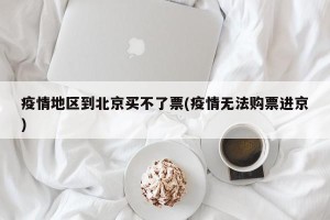 疫情地区到北京买不了票(疫情无法购票进京)