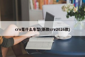 crv是什么车型(新款crv2026款)