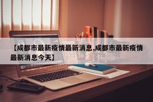【成都市最新疫情最新消息,成都市最新疫情最新消息今天】