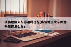 疫情地区火车停运吗现在(疫情地区火车停运吗现在怎么办)
