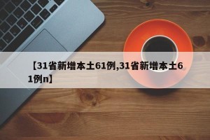 【31省新增本土61例,31省新增本土61例n】