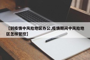 【到疫情中风险地区办公,疫情期间中风险地区怎样管控】