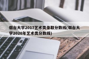 烟台大学2017艺术类录取分数线(烟台大学2020年艺术类分数线)