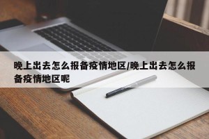 晚上出去怎么报备疫情地区/晚上出去怎么报备疫情地区呢