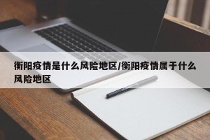 衡阳疫情是什么风险地区/衡阳疫情属于什么风险地区