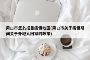 周口市怎么报备疫情地区(周口市关于疫情期间关于外地人回家的政策)