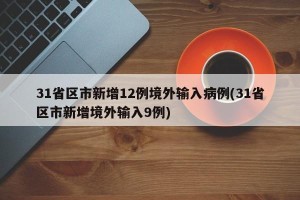 31省区市新增12例境外输入病例(31省区市新增境外输入9例)