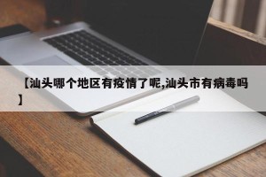 【汕头哪个地区有疫情了呢,汕头市有病毒吗】