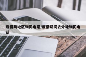 疫情跨地区询问电话/疫情期间去外地询问电话