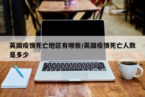 英国疫情死亡地区有哪些/英国疫情死亡人数是多少