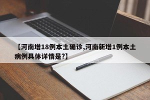 【河南增18例本土确诊,河南新增1例本土病例具体详情是?】
