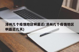 漳州几个疫情地区啊最近(漳州几个疫情地区啊最近几天)