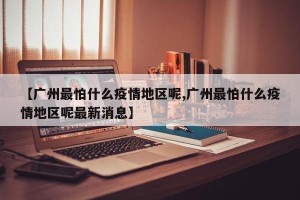【广州最怕什么疫情地区呢,广州最怕什么疫情地区呢最新消息】