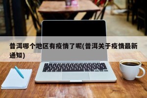 普洱哪个地区有疫情了呢(普洱关于疫情最新通知)