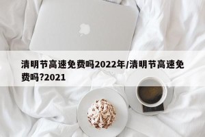 清明节高速免费吗2022年/清明节高速免费吗?2021