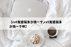 【cvt变速箱多少钱一个,cvt变速箱多少钱一个啊】
