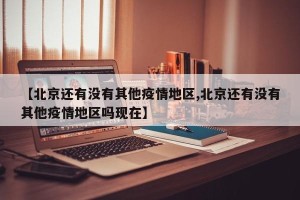 【北京还有没有其他疫情地区,北京还有没有其他疫情地区吗现在】