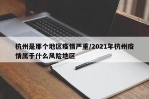 杭州是那个地区疫情严重/2021年杭州疫情属于什么风险地区