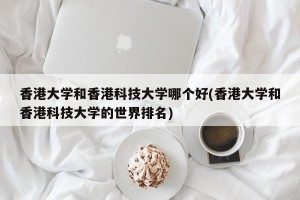 香港大学和香港科技大学哪个好(香港大学和香港科技大学的世界排名)