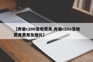 【奔驰c200落地费用,奔驰c200落地费用费用及图片】