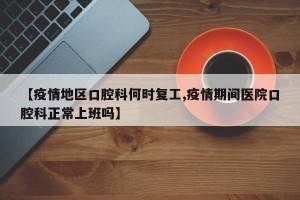 【疫情地区口腔科何时复工,疫情期间医院口腔科正常上班吗】