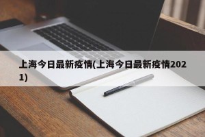 上海今日最新疫情(上海今日最新疫情2021)