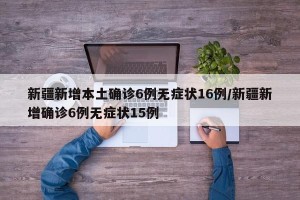 新疆新增本土确诊6例无症状16例/新疆新增确诊6例无症状15例